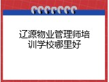 辽源物业管理师培训学校哪里好