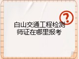 白山交通工程检测师证在哪里报考