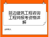 延边建筑工程咨询工程师报考资格详解