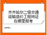 齐齐哈尔二级交通运输造价工程师证在哪里报考