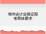 常州会计实操证报考具体要求
