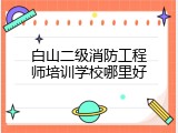 白山二级消防工程师培训学校哪里好