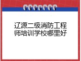 辽源二级消防工程师培训学校哪里好