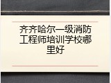 齐齐哈尔一级消防工程师培训学校哪里好