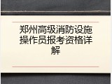 郑州高级消防设施操作员报考资格详解