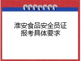 淮安食品安全员证报考具体要求
