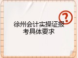徐州会计实操证报考具体要求