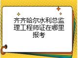 齐齐哈尔水利总监理工程师证在哪里报考