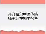 齐齐哈尔中医传统师承证在哪里报考