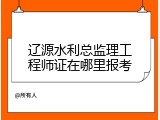 辽源水利总监理工程师证在哪里报考