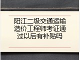 阳江二级交通运输造价工程师考证通过以后有补贴吗