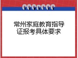 常州家庭教育指导证报考具体要求