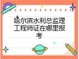 哈尔滨水利总监理工程师证在哪里报考