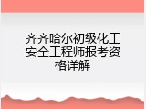 齐齐哈尔初级化工安全工程师报考资格详解