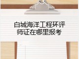 白城海洋工程环评师证在哪里报考
