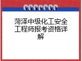 菏泽中级化工安全工程师报考资格详解