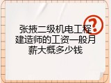 张掖二级机电工程建造师的工资一般月薪大概多少钱