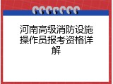 河南高级消防设施操作员报考资格详解