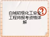 白城初级化工安全工程师报考资格详解