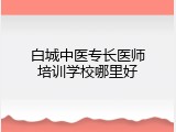 白城中医专长医师培训学校哪里好