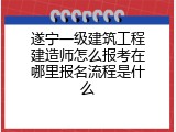 遂宁一级建筑工程建造师怎么报考在哪里报名流程是什么
