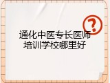 通化中医专长医师培训学校哪里好