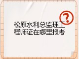 松原水利总监理工程师证在哪里报考