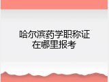 哈尔滨药学职称证在哪里报考
