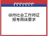 徐州社会工作师证报考具体要求