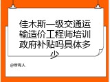 佳木斯一级交通运输造价工程师培训政府补贴吗具体多少