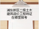 浦东新区二级土木建筑造价工程师证在哪里报考