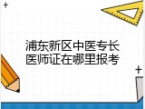 浦东新区中医专长医师证在哪里报考
