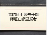 普陀区中医专长医师证在哪里报考