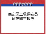 嘉定区二级保安员证在哪里报考