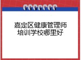 嘉定区健康管理师培训学校哪里好