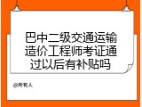 巴中二级交通运输造价工程师考证通过以后有补贴吗