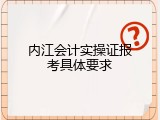 内江会计实操证报考具体要求