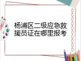 杨浦区二级应急救援员证在哪里报考