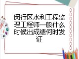 闵行区水利工程监理工程师一般什么时候出成绩何时发证