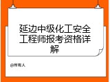 延边中级化工安全工程师报考资格详解