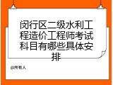 闵行区二级水利工程造价工程师考试科目有哪些具体安排