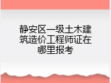 静安区一级土木建筑造价工程师证在哪里报考