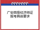 广安高级经济师证报考具体要求