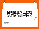 金山区道路工程检测师证在哪里报考