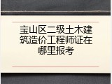 宝山区二级土木建筑造价工程师证在哪里报考