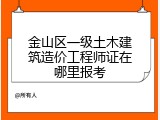金山区一级土木建筑造价工程师证在哪里报考