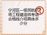 宁河区一级民航机场工程建造师考试合格线介绍具体多少分