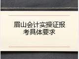 眉山会计实操证报考具体要求