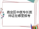嘉定区中医专长医师证在哪里报考