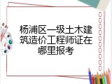 杨浦区一级土木建筑造价工程师证在哪里报考